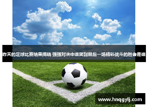 昨天的足球比赛结果揭晓 强强对决中谁笑到最后一场精彩战斗的胜者是谁