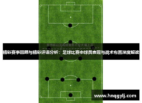 精彩赛事回顾与精彩评语分析：足球比赛中球员表现与战术布置深度解读