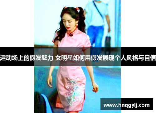 运动场上的假发魅力 女明星如何用假发展现个人风格与自信