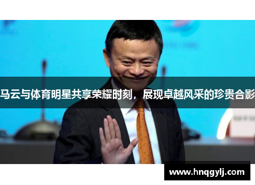 马云与体育明星共享荣耀时刻，展现卓越风采的珍贵合影