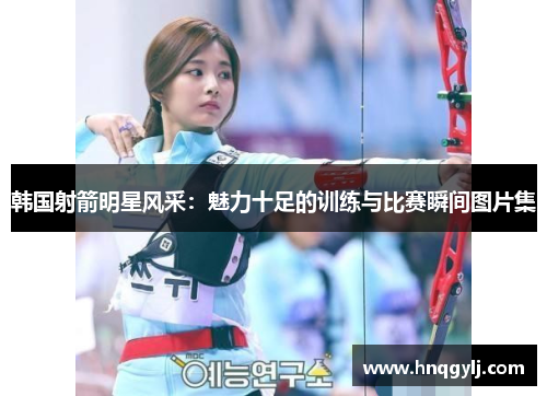 韩国射箭明星风采：魅力十足的训练与比赛瞬间图片集
