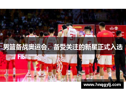 男篮备战奥运会，备受关注的新星正式入选