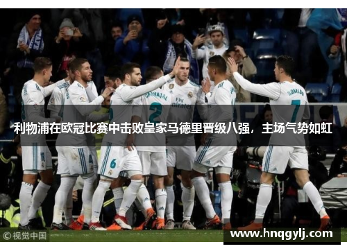 利物浦在欧冠比赛中击败皇家马德里晋级八强，主场气势如虹
