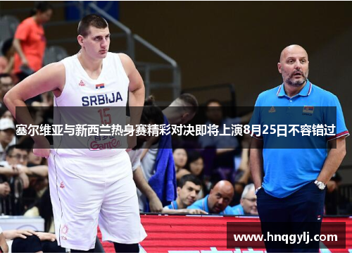 塞尔维亚与新西兰热身赛精彩对决即将上演8月25日不容错过