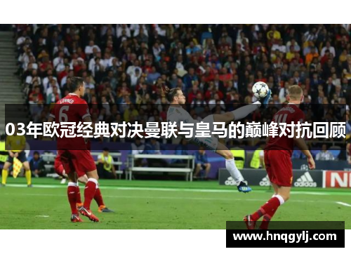 03年欧冠经典对决曼联与皇马的巅峰对抗回顾