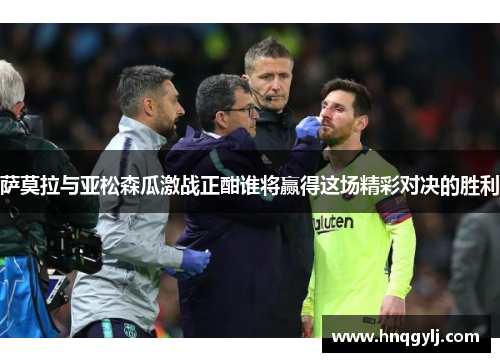 萨莫拉与亚松森瓜激战正酣谁将赢得这场精彩对决的胜利