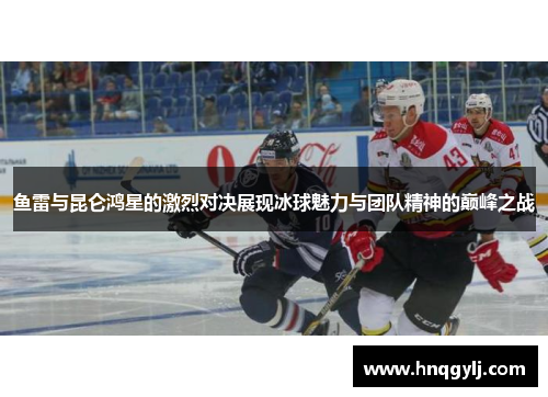 鱼雷与昆仑鸿星的激烈对决展现冰球魅力与团队精神的巅峰之战